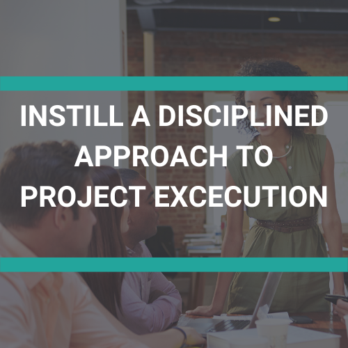 Instill a Disciplined Approach to Project Execution