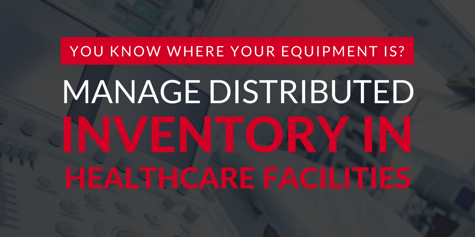 You Know Where Your Equipment Is_ Manage Distributed Inventory in Healthcare Facilities.png