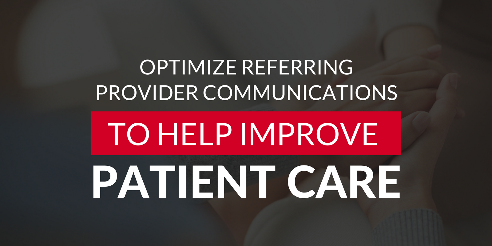 Optimize Referring Provider Communications to Help Improve Patient Care.png